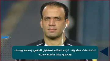 انضمامات مفاجئة.. لجنة الحكام تستقبل الحنفي ومحمد يوسف ومحمود رضا بخطط جديدة